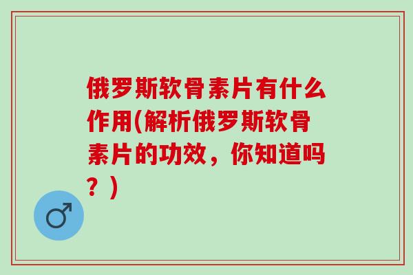 俄罗斯软骨素片有什么作用(解析俄罗斯软骨素片的功效，你知道吗？)