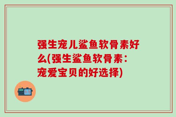 强生宠儿鲨鱼软骨素好么(强生鲨鱼软骨素：宠爱宝贝的好选择)