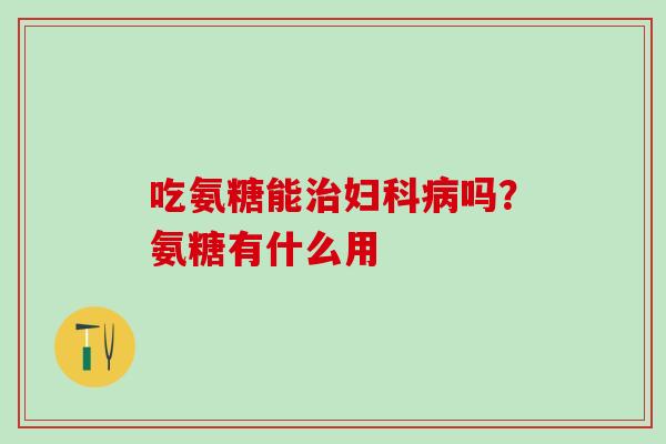 吃氨糖能治妇科病吗？氨糖有什么用