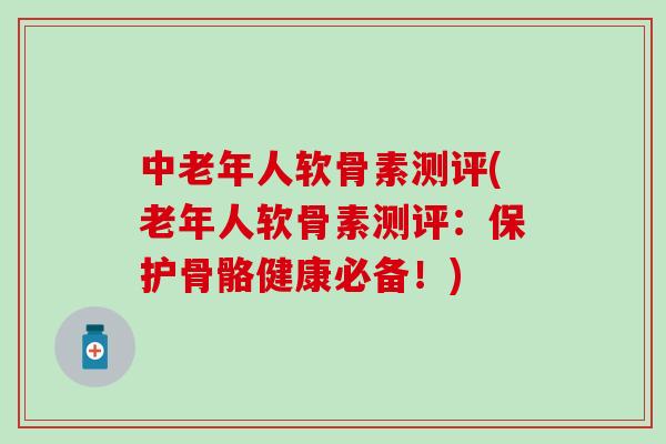 中老年人软骨素测评(老年人软骨素测评：保护骨骼健康必备！)