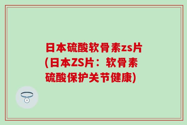 日本硫酸软骨素zs片(日本ZS片：软骨素硫酸保护关节健康)