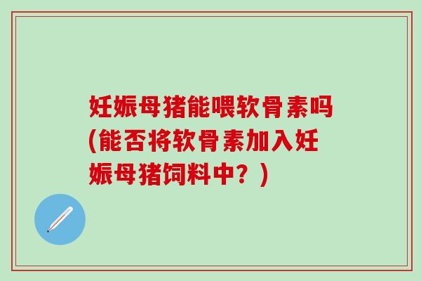 妊娠母猪能喂软骨素吗(能否将软骨素加入妊娠母猪饲料中？)