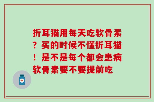 折耳猫用每天吃软骨素？买的时候不懂折耳猫！是不是每个都会患软骨素要不要提前吃