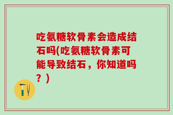 吃氨糖软骨素会造成结石吗(吃氨糖软骨素可能导致结石,你知道吗?) 吃氨糖软骨素会造成结石吗(吃氨糖软骨素可能导致结石,你知道吗?)