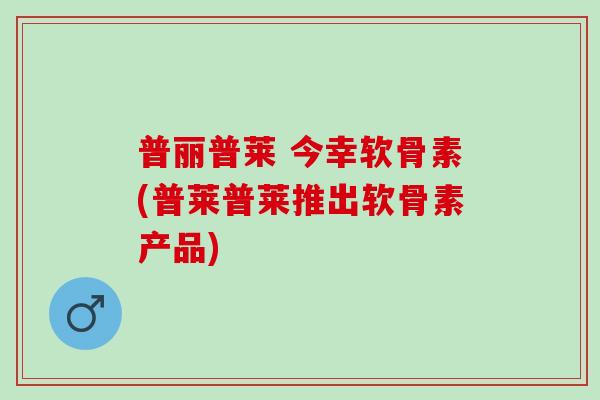 普丽普莱 今幸软骨素(普莱普莱推出软骨素产品)
