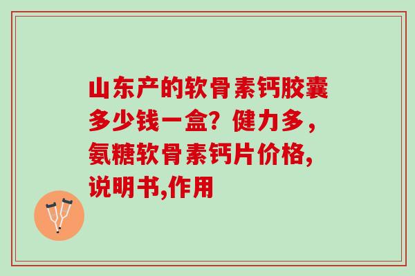 山东产的软骨素钙胶囊多少钱一盒？健力多，氨糖软骨素钙片价格,说明书,作用