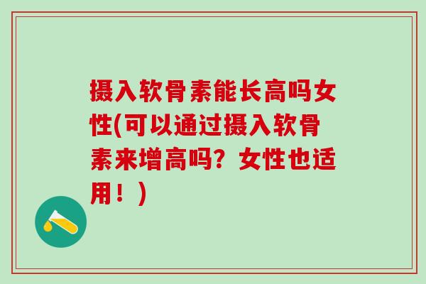 摄入软骨素能长高吗女性(可以通过摄入软骨素来增高吗？女性也适用！)