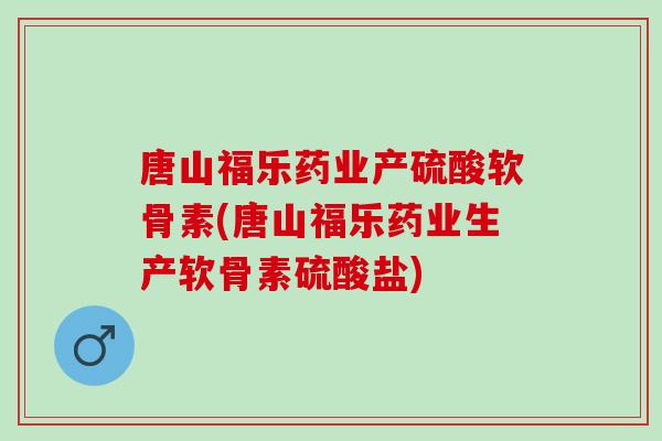 唐山福乐药业产硫酸软骨素(唐山福乐药业生产软骨素硫酸盐)