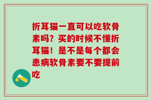 折耳猫一直可以吃软骨素吗?买的时候不懂折耳猫!是不是每个都会患软骨素要不要提前吃 折耳猫一直可以吃软骨素吗?买的时候不懂折耳猫!是不是每个都会患软骨素要不要提前吃