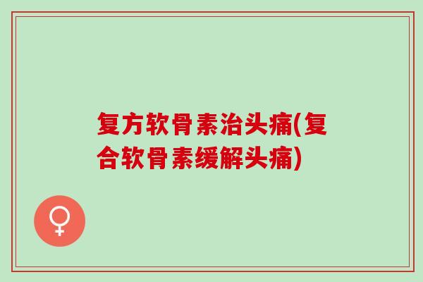 复方软骨素治头痛(复合软骨素缓解头痛)