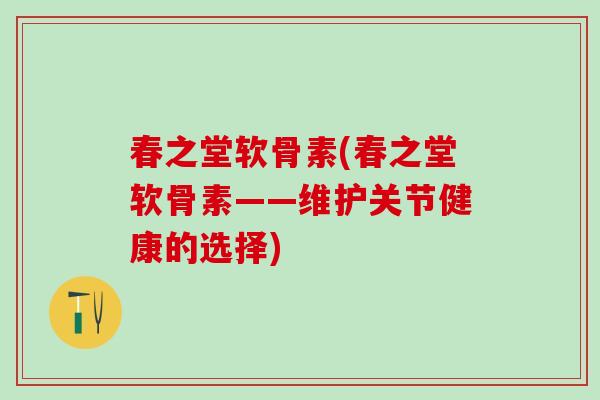 春之堂软骨素(春之堂软骨素——维护关节健康的选择)