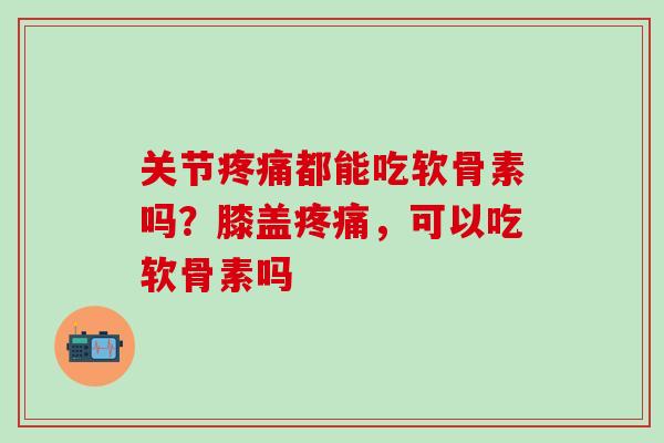 关节疼痛都能吃软骨素吗？膝盖疼痛，可以吃软骨素吗