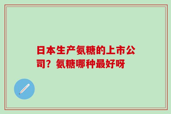 日本生产氨糖的上市公司？氨糖哪种最好呀
