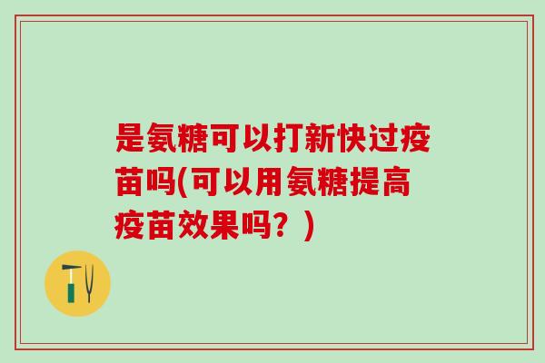 是氨糖可以打新快过疫苗吗(可以用氨糖提高疫苗效果吗？)
