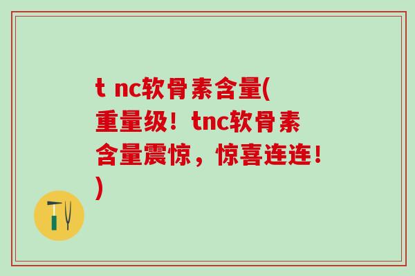 t nc软骨素含量(重量级！tnc软骨素含量震惊，惊喜连连！)
