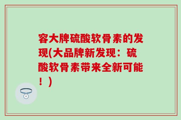 容大牌硫酸软骨素的发现(大品牌新发现：硫酸软骨素带来全新可能！)