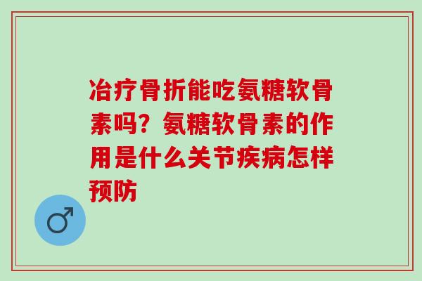 冶疗骨折能吃氨糖软骨素吗？氨糖软骨素的作用是什么关节疾病怎样预防