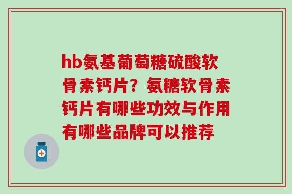 hb氨基葡萄糖硫酸软骨素钙片？氨糖软骨素钙片有哪些功效与作用有哪些品牌可以推荐