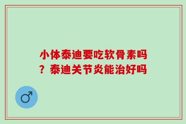 小体泰迪要吃软骨素吗？泰迪关节炎能治好吗