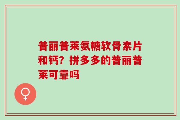 普丽普莱氨糖软骨素片和钙？拼多多的普丽普莱可靠吗