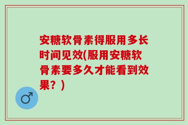 安糖软骨素得服用多长时间见效(服用安糖软骨素要多久才能看到效果？)