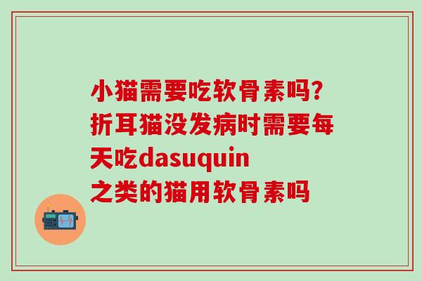 小猫需要吃软骨素吗？折耳猫没发时需要每天吃dasuquin之类的猫用软骨素吗