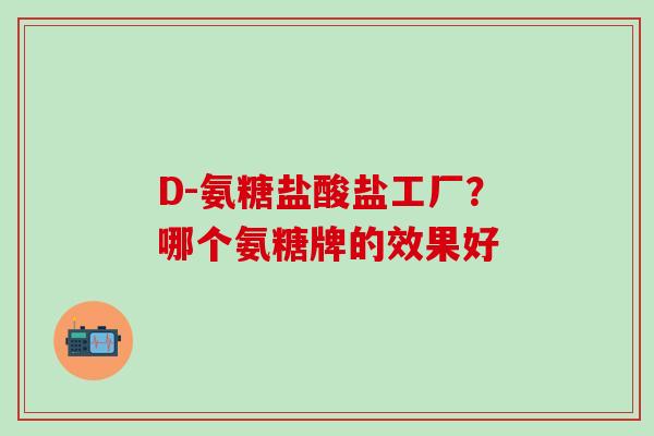 D-氨糖盐酸盐工厂？哪个氨糖牌的效果好