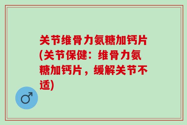 关节维骨力氨糖加钙片(关节保健：维骨力氨糖加钙片，缓解关节不适)