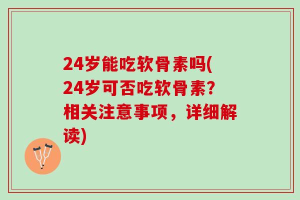 24岁能吃软骨素吗(24岁可否吃软骨素?相关注意事项,详细解读) 24岁能吃软骨素吗(24岁可否吃软骨素?相关注意事项,详细解读)
