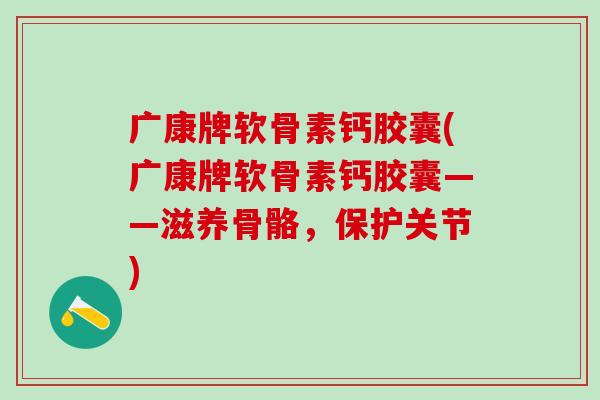 广康牌软骨素钙胶囊(广康牌软骨素钙胶囊——滋养骨骼，保护关节)