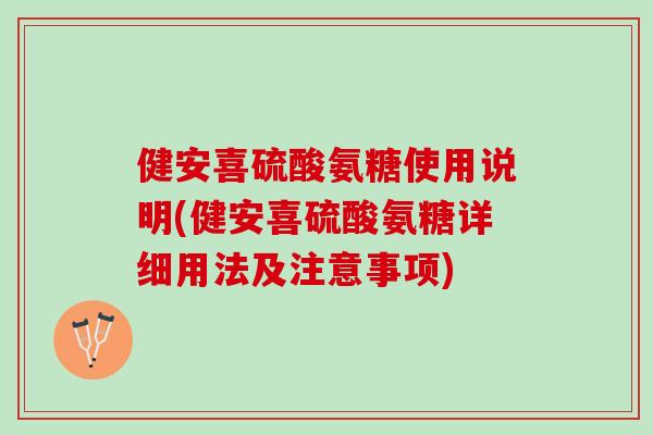 健安喜硫酸氨糖使用说明(健安喜硫酸氨糖详细用法及注意事项)
