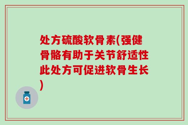 处方硫酸软骨素(强健骨骼有助于关节舒适性此处方可促进软骨生长)