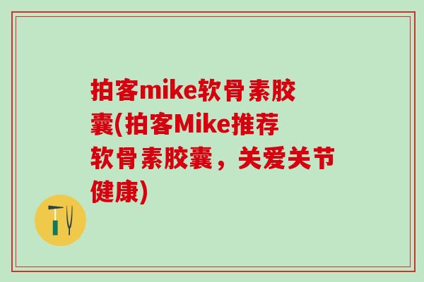 拍客mike软骨素胶囊(拍客Mike推荐软骨素胶囊，关爱关节健康)