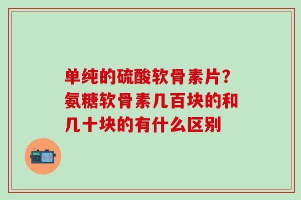单纯的硫酸软骨素片？氨糖软骨素几百块的和几十块的有什么区别