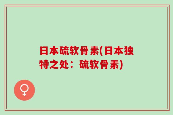 日本硫软骨素(日本独特之处:硫软骨素) 日本硫软骨素(日本独特之处:硫软骨素)