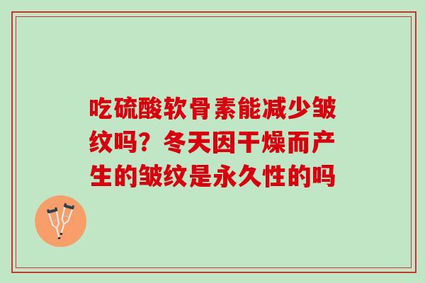 吃硫酸软骨素能减少皱纹吗？冬天因干燥而产生的皱纹是永久性的吗