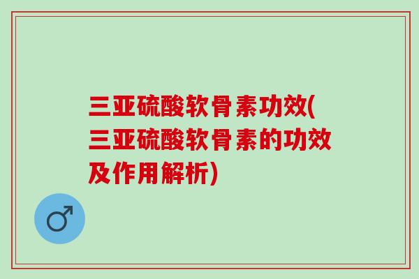 三亚硫酸软骨素功效(三亚硫酸软骨素的功效及作用解析)