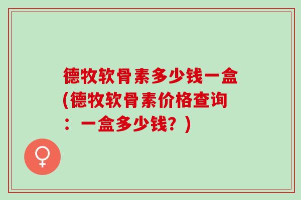 德牧软骨素多少钱一盒(德牧软骨素价格查询：一盒多少钱？)