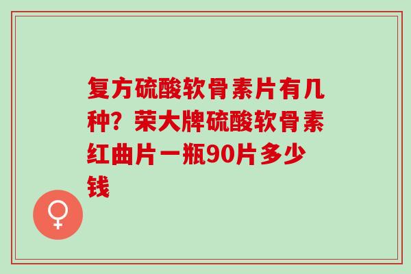 复方硫酸软骨素片有几种？荣大牌硫酸软骨素红曲片一瓶90片多少钱