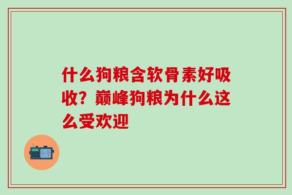 什么狗粮含软骨素好吸收？巅峰狗粮为什么这么受欢迎