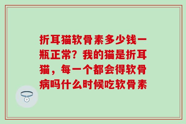 折耳猫软骨素多少钱一瓶正常？我的猫是折耳猫，每一个都会得软骨病吗什么时候吃软骨素