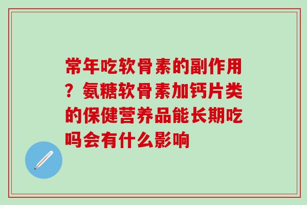 常年吃软骨素的副作用？氨糖软骨素加钙片类的保健营养品能长期吃吗会有什么影响