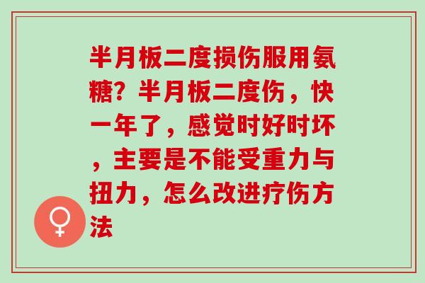 半月板二度损伤服用氨糖？半月板二度伤，快一年了，感觉时好时坏，主要是不能受重力与扭力，怎么改进疗伤方法