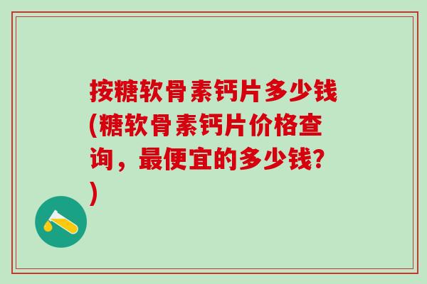 按糖软骨素钙片多少钱(糖软骨素钙片价格查询，最便宜的多少钱？)