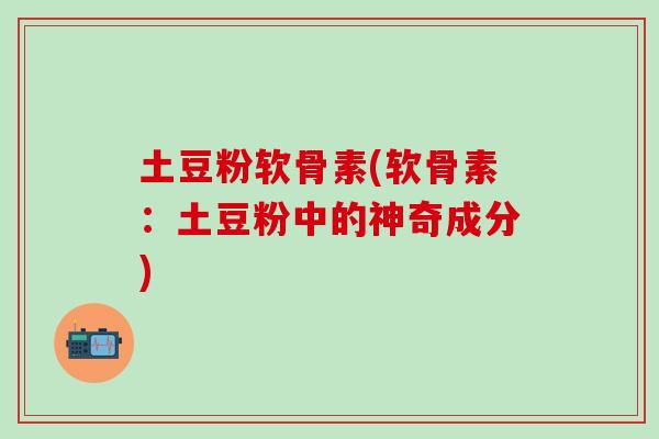 土豆粉软骨素(软骨素:土豆粉中的神奇成分) 土豆粉软骨素(软骨素:土豆粉中的神奇成分)