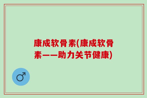 康成软骨素(康成软骨素——助力关节健康) 康成软骨素(康成软骨素——助力关节健康)