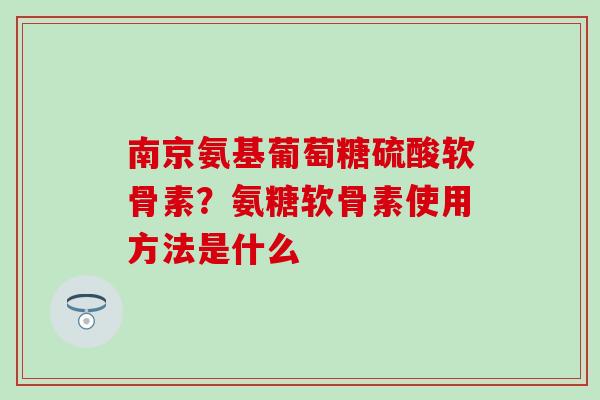 南京氨基葡萄糖硫酸软骨素？氨糖软骨素使用方法是什么