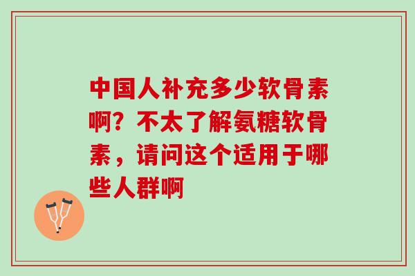 中国人补充多少软骨素啊？不太了解氨糖软骨素，请问这个适用于哪些人群啊