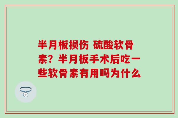 半月板损伤 硫酸软骨素？半月板手术后吃一些软骨素有用吗为什么