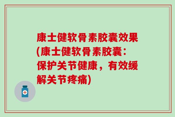 康士健软骨素胶囊效果(康士健软骨素胶囊：保护关节健康，有效缓解关节疼痛)